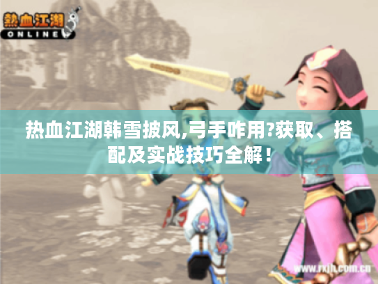 热血江湖韩雪披风,弓手咋用?获取、搭配及实战技巧全解! 热血江湖韩雪披风,弓手咋用?获取、搭配及实战技巧全解!