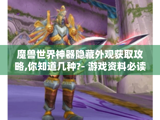 魔兽世界神器隐藏外观获取攻略,你知道几种?- 游戏资料必读 魔兽世界神器隐藏外观获取攻略,你知道几种?- 游戏资料必读