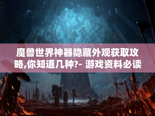 魔兽世界神器隐藏外观获取攻略,你知道几种?- 游戏资料必读 魔兽世界神器隐藏外观获取攻略,你知道几种?- 游戏资料必读