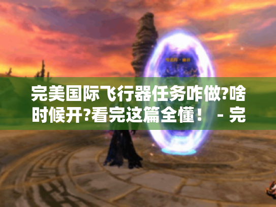 完美国际飞行器任务咋做?啥时候开?看完这篇全懂! - 完美国际 飞行器任务 完美国际飞行器任务咋做?啥时候开?看完这篇全懂! - 完美国际 飞行器任务