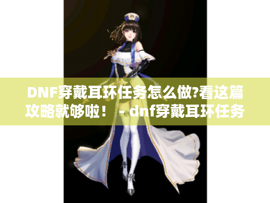 DNF穿戴耳环任务怎么做?看这篇攻略就够啦! - dnf穿戴耳环任务 DNF穿戴耳环任务怎么做?看这篇攻略就够啦! - dnf穿戴耳环任务