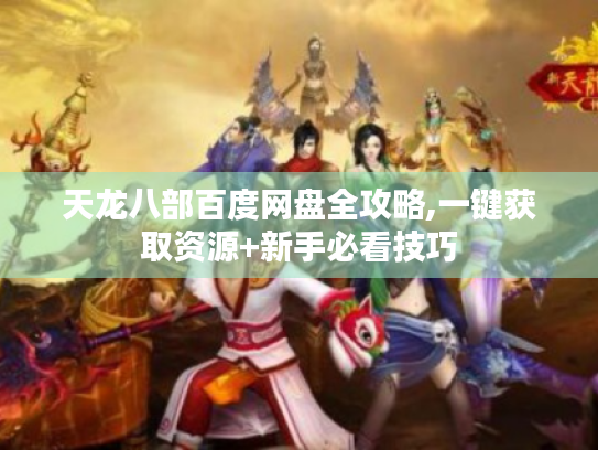 天龙八部百度网盘全攻略,一键获取资源+新手必看技巧