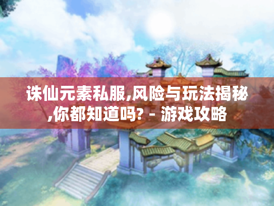 诛仙元素私服,风险与玩法揭秘,你都知道吗? - 游戏攻略 诛仙元素私服,风险与玩法揭秘,你都知道吗? - 游戏攻略