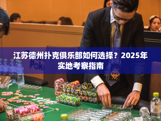 江苏德州扑克俱乐部如何选择?2025年实地考察指南 江苏德州扑克俱乐部如何选择?2025年实地考察指南