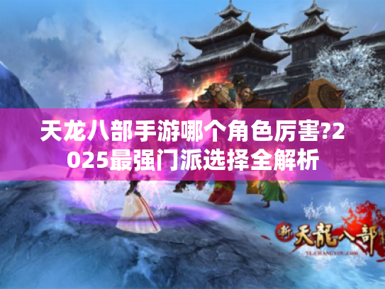 天龙八部手游哪个角色厉害?2025最强门派选择全解析 天龙八部手游哪个角色厉害?2025最强门派选择全解析
