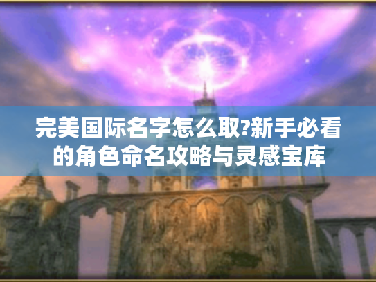 完美国际名字怎么取?新手必看的角色命名攻略与灵感宝库 完美国际名字怎么取?新手必看的角色命名攻略与灵感宝库