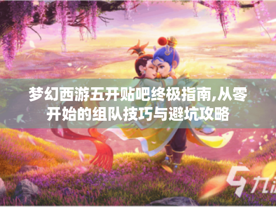 梦幻西游五开贴吧终极指南,从零开始的组队技巧与避坑攻略