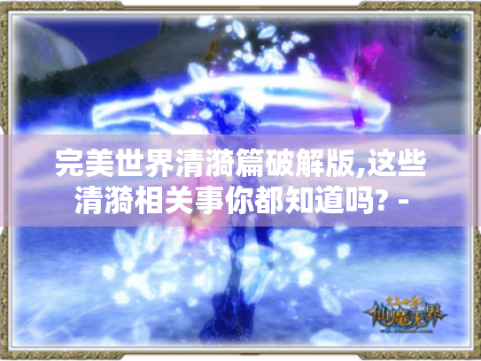 完美世界清漪篇破解版,这些清漪相关事你都知道吗? - 完美世界清漪篇破解版,这些清漪相关事你都知道吗? -