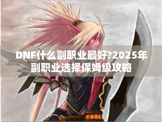 DNF什么副职业最好?2025年副职业选择保姆级攻略 DNF什么副职业最好?2025年副职业选择保姆级攻略