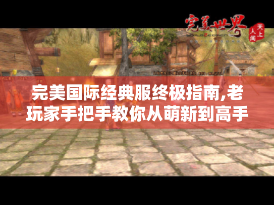 完美国际经典服终极指南,老玩家手把手教你从萌新到高手的蜕变之路 完美国际经典服终极指南,老玩家手把手教你从萌新到高手的蜕变之路