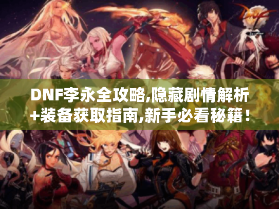 DNF李永全攻略,隐藏剧情解析+装备获取指南,新手必看秘籍! DNF李永全攻略,隐藏剧情解析+装备获取指南,新手必看秘籍!