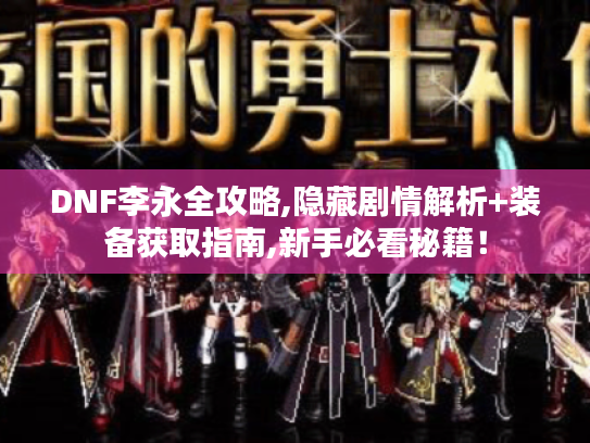 DNF李永全攻略,隐藏剧情解析+装备获取指南,新手必看秘籍! DNF李永全攻略,隐藏剧情解析+装备获取指南,新手必看秘籍!