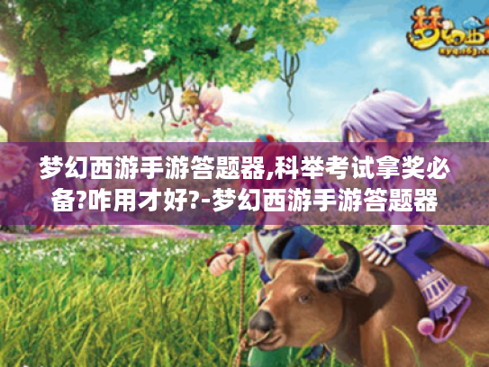 梦幻西游手游答题器,科举考试拿奖必备?咋用才好?-梦幻西游手游答题器 梦幻西游手游答题器,科举考试拿奖必备?咋用才好?-梦幻西游手游答题器