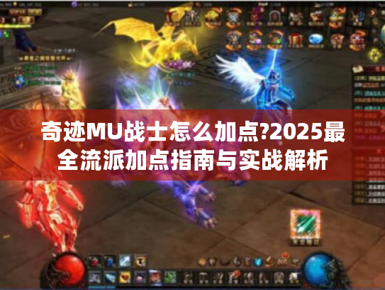 奇迹MU战士怎么加点?2025最全流派加点指南与实战解析 奇迹MU战士怎么加点?2025最全流派加点指南与实战解析