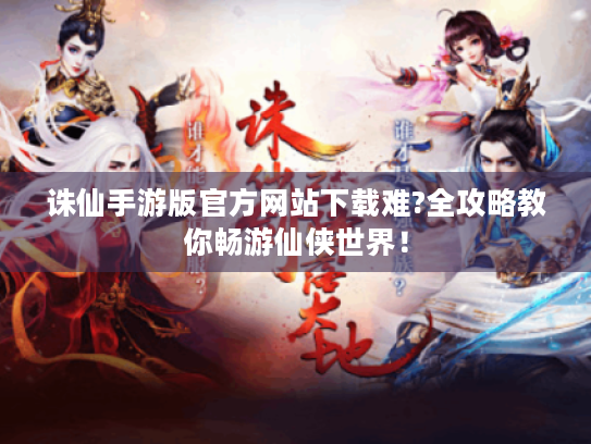 诛仙手游版官方网站下载难?全攻略教你畅游仙侠世界! 诛仙手游版官方网站下载难?全攻略教你畅游仙侠世界!