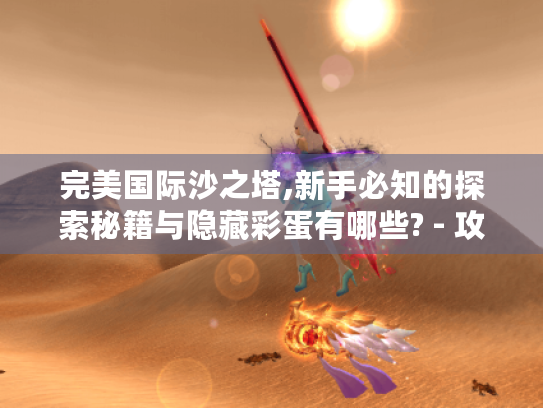 完美国际沙之塔,新手必知的探索秘籍与隐藏彩蛋有哪些? - 攻略来袭 完美国际沙之塔,新手必知的探索秘籍与隐藏彩蛋有哪些? - 攻略来袭