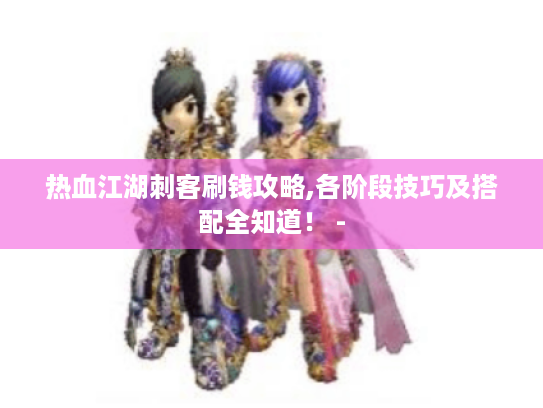 热血江湖刺客刷钱攻略,各阶段技巧及搭配全知道! - 热血江湖刺客刷钱攻略,各阶段技巧及搭配全知道! -