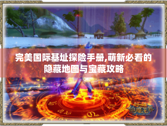 完美国际基址探险手册,萌新必看的隐藏地图与宝藏攻略 完美国际基址探险手册,萌新必看的隐藏地图与宝藏攻略