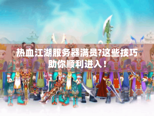 热血江湖服务器满员?这些技巧助你顺利进入! 热血江湖服务器满员?这些技巧助你顺利进入!