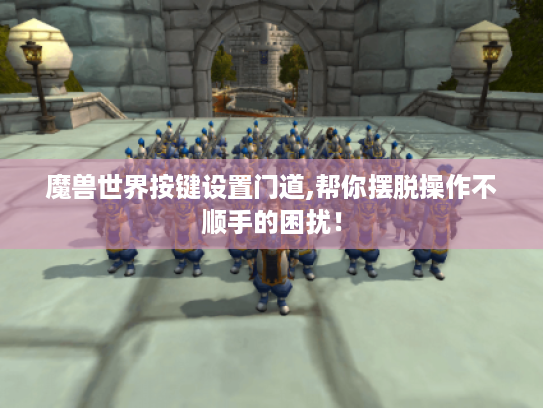 魔兽世界按键设置门道,帮你摆脱操作不顺手的困扰! 魔兽世界按键设置门道,帮你摆脱操作不顺手的困扰!