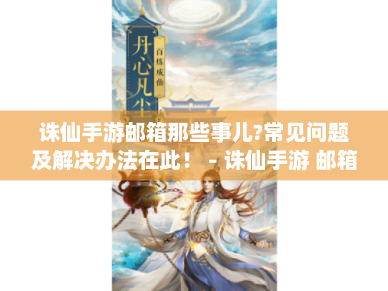 诛仙手游邮箱那些事儿?常见问题及解决办法在此! - 诛仙手游 邮箱 诛仙手游邮箱那些事儿?常见问题及解决办法在此! - 诛仙手游 邮箱