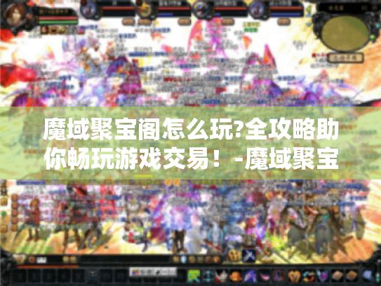 魔域聚宝阁怎么玩?全攻略助你畅玩游戏交易!-魔域聚宝阁 魔域聚宝阁怎么玩?全攻略助你畅玩游戏交易!-魔域聚宝阁