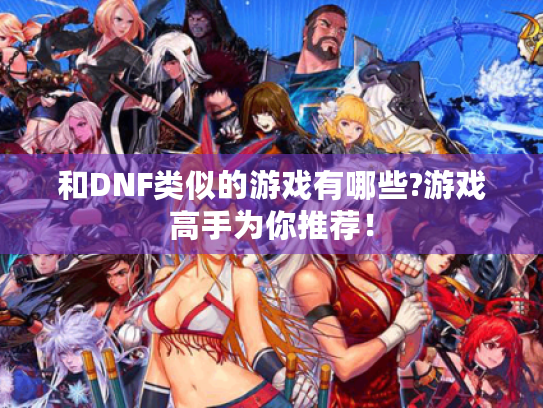 和DNF类似的游戏有哪些?游戏高手为你推荐! 和DNF类似的游戏有哪些?游戏高手为你推荐!