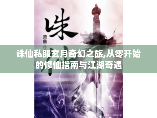 诛仙私服玄月奇幻之旅,从零开始的修仙指南与江湖奇遇 诛仙私服玄月奇幻之旅,从零开始的修仙指南与江湖奇遇