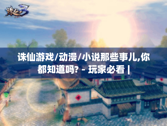 诛仙游戏/动漫/小说那些事儿,你都知道吗? - 玩家必看 | 诛仙游戏/动漫/小说那些事儿,你都知道吗? - 玩家必看 |