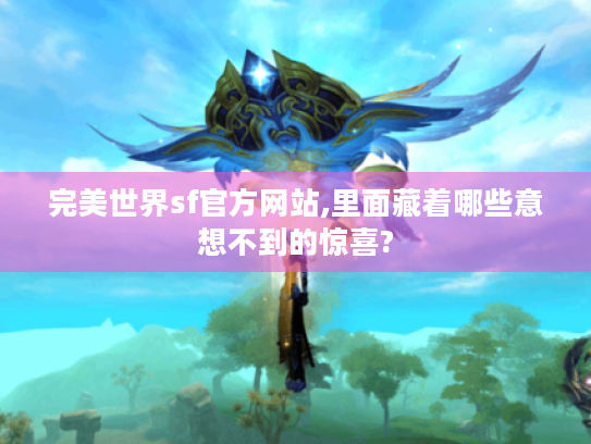 完美世界sf官方网站,里面藏着哪些意想不到的惊喜? 完美世界sf官方网站,里面藏着哪些意想不到的惊喜?