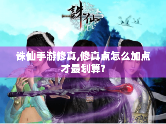 诛仙手游修真,修真点怎么加点才最划算?