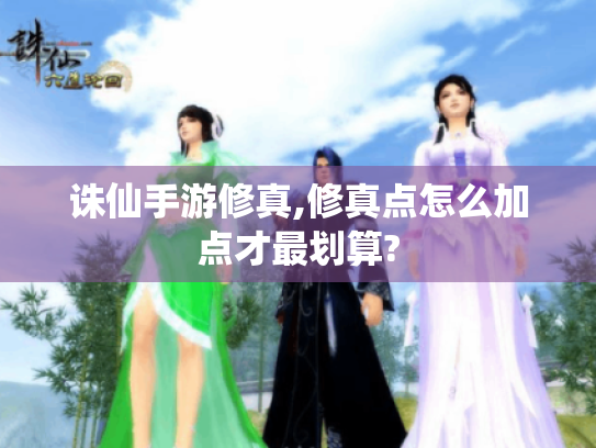 诛仙手游修真,修真点怎么加点才最划算?