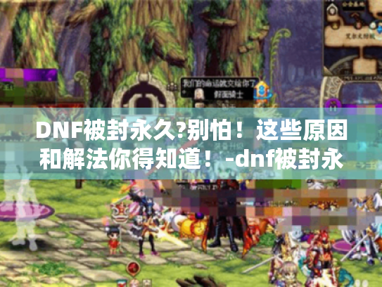 DNF被封永久?别怕！这些原因和解法你得知道！-dnf被封永久