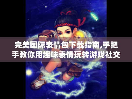 完美国际表情包下载指南,手把手教你用趣味表情玩转游戏社交 完美国际表情包下载指南,手把手教你用趣味表情玩转游戏社交