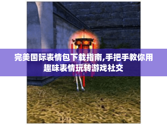 完美国际表情包下载指南,手把手教你用趣味表情玩转游戏社交 完美国际表情包下载指南,手把手教你用趣味表情玩转游戏社交