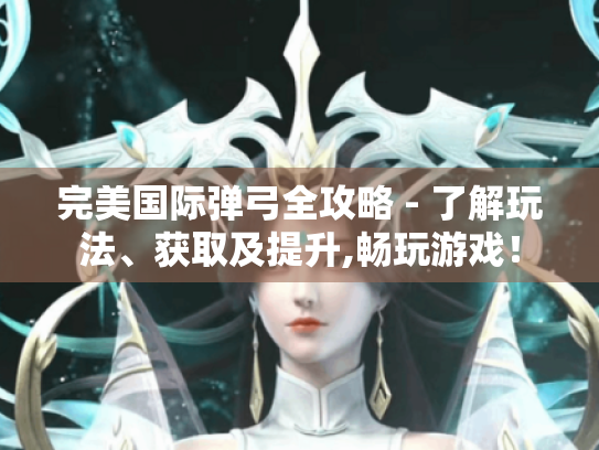 完美国际弹弓全攻略 - 了解玩法、获取及提升,畅玩游戏! 完美国际弹弓全攻略 - 了解玩法、获取及提升,畅玩游戏!