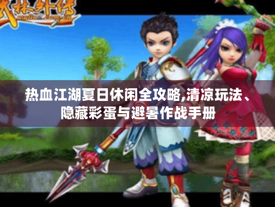 热血江湖夏日休闲全攻略,清凉玩法、隐藏彩蛋与避暑作战手册