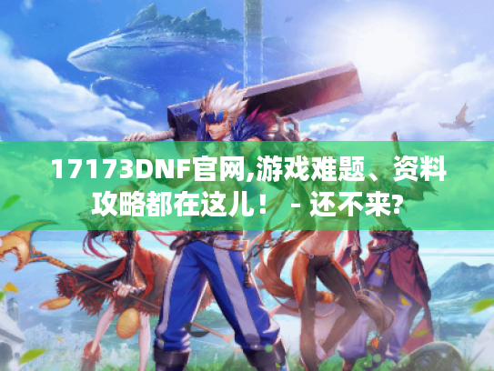 17173DNF官网,游戏难题、资料攻略都在这儿! - 还不来? 17173DNF官网,游戏难题、资料攻略都在这儿! - 还不来?