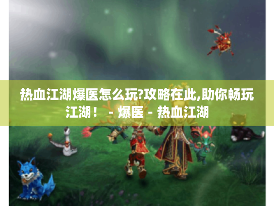 热血江湖爆医怎么玩?攻略在此,助你畅玩江湖！ - 爆医 - 热血江湖