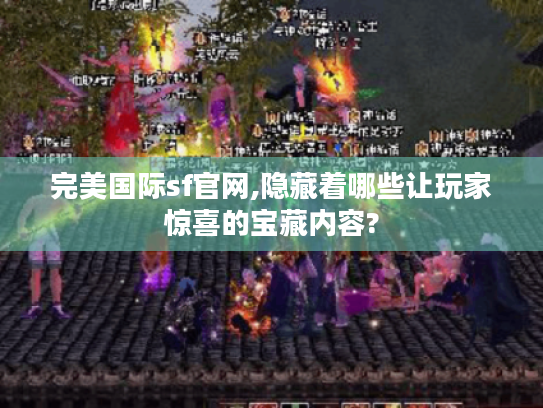 完美国际sf官网,隐藏着哪些让玩家惊喜的宝藏内容? 完美国际sf官网,隐藏着哪些让玩家惊喜的宝藏内容?
