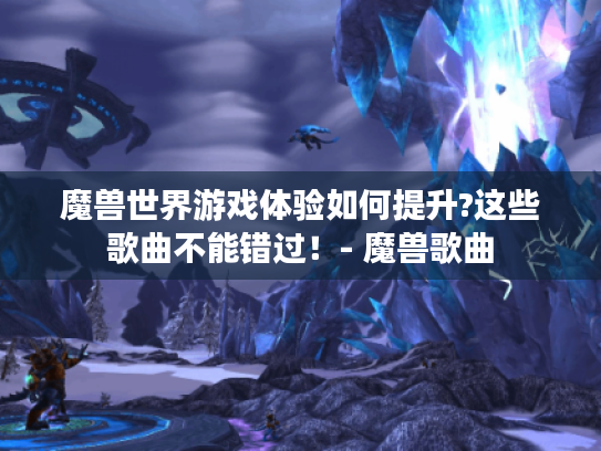 魔兽世界游戏体验如何提升?这些歌曲不能错过!- 魔兽歌曲 魔兽世界游戏体验如何提升?这些歌曲不能错过!- 魔兽歌曲