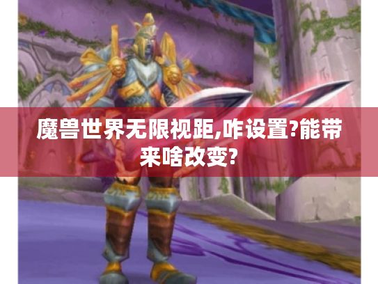 魔兽世界无限视距,咋设置?能带来啥改变?