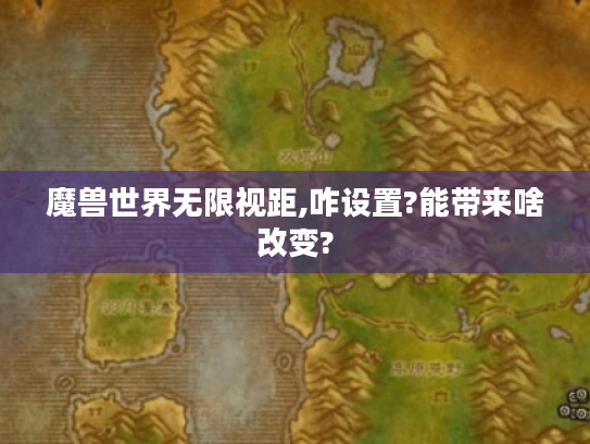 魔兽世界无限视距,咋设置?能带来啥改变?