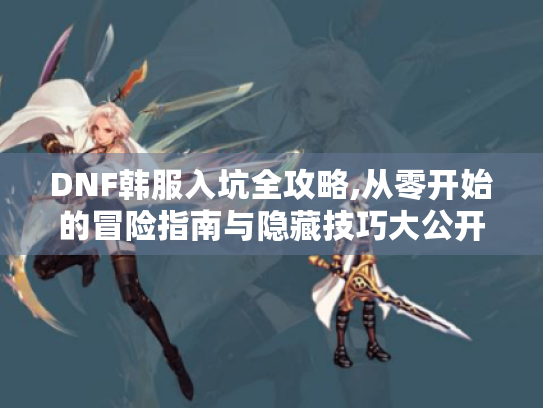 DNF韩服入坑全攻略,从零开始的冒险指南与隐藏技巧大公开 DNF韩服入坑全攻略,从零开始的冒险指南与隐藏技巧大公开