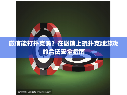 微信能打扑克吗?在微信上玩扑克牌游戏的合法安全指南 微信能打扑克吗?在微信上玩扑克牌游戏的合法安全指南