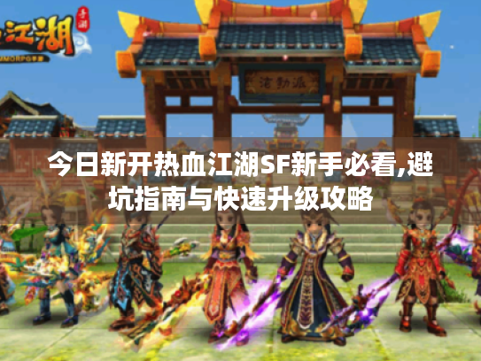 今日新开热血江湖SF新手必看,避坑指南与快速升级攻略 今日新开热血江湖SF新手必看,避坑指南与快速升级攻略