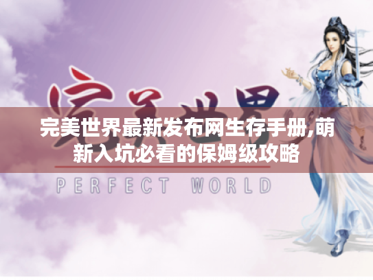 完美世界最新发布网生存手册,萌新入坑必看的保姆级攻略