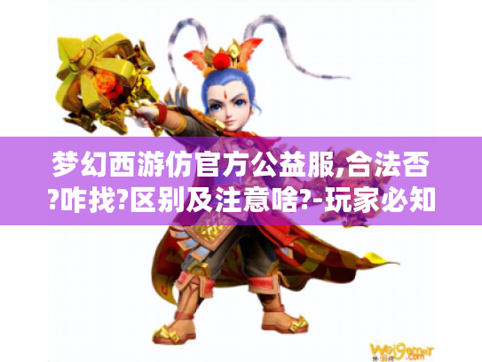 梦幻西游仿官方公益服,合法否?咋找?区别及注意啥?-玩家必知 梦幻西游仿官方公益服,合法否?咋找?区别及注意啥?-玩家必知