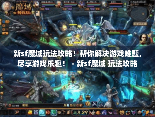 新sf魔域玩法攻略!帮你解决游戏难题,尽享游戏乐趣! - 新sf魔域 玩法攻略 新sf魔域玩法攻略!帮你解决游戏难题,尽享游戏乐趣! - 新sf魔域 玩法攻略