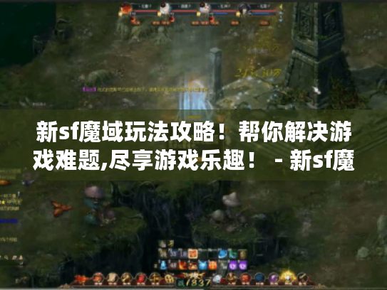 新sf魔域玩法攻略!帮你解决游戏难题,尽享游戏乐趣! - 新sf魔域 玩法攻略 新sf魔域玩法攻略!帮你解决游戏难题,尽享游戏乐趣! - 新sf魔域 玩法攻略